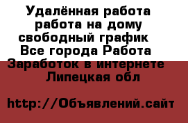 Удалённая работа, работа на дому, свободный график. - Все города Работа » Заработок в интернете   . Липецкая обл.